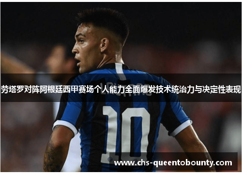 劳塔罗对阵阿根廷西甲赛场个人能力全面爆发技术统治力与决定性表现