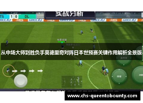 从中场大师到胜负手莫德里奇对阵日本世预赛关键作用解析全景版