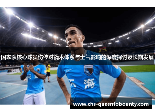 国家队核心球员伤停对战术体系与士气影响的深度探讨及长期发展