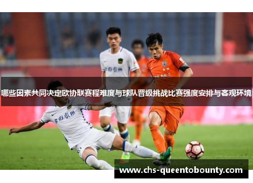 哪些因素共同决定欧协联赛程难度与球队晋级挑战比赛强度安排与客观环境