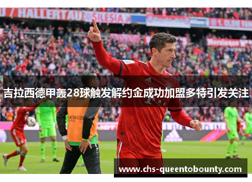 吉拉西德甲轰28球触发解约金成功加盟多特引发关注