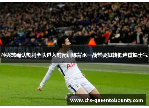 孙兴慜确认热刺全队进入封闭训练背水一战誓要扭转低迷重振士气