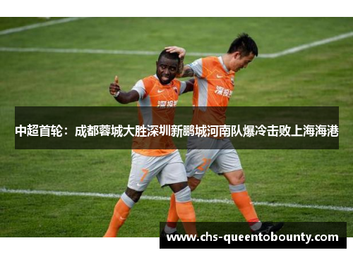 中超首轮：成都蓉城大胜深圳新鹏城河南队爆冷击败上海海港