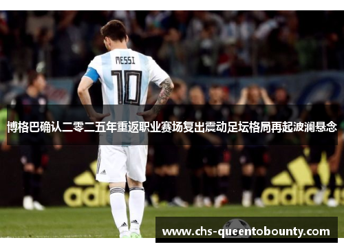 博格巴确认二零二五年重返职业赛场复出震动足坛格局再起波澜悬念