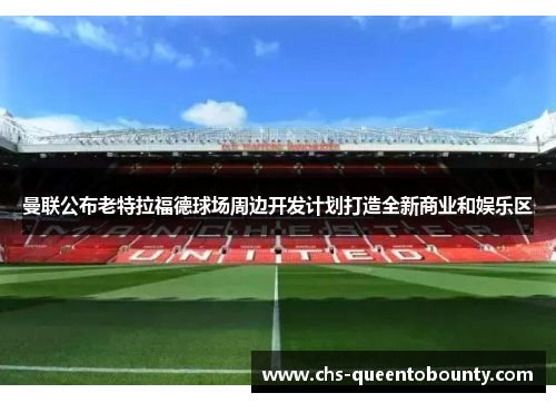 曼联公布老特拉福德球场周边开发计划打造全新商业和娱乐区